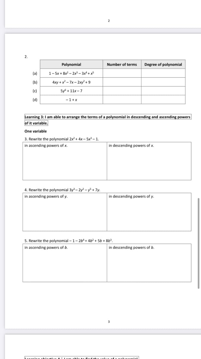 2.
Polynomial
Number of terms
Degree of polynomial
(a)
1- 5x + 8x? – 2x³ – 3xª + x5
(b)
4xy + x² – 7x – 2xy² +9
(c)
5y + 11x – 7
(d)
-1+x
Learning 3:1 am able to arrange the terms of a polynomial in descending and ascending powers
of it variable
One variable
3. Rewrite the polynomial 2x + 4x – 5x – 1.
in ascending powers of x.
in descending powers of x.
4. Rewrite the polynomial 3y- 2y? – y5 + 7y.
in ascending powers of y.
in descending powers of y.
5. Rewrite the polynomial – 1- 2bª + 4b² + 5b + 8b³.
in ascending powers of b.
in descending powers of b.
3
Leernine sbiestie 4 Lem able te find the velue sfenehunemiel
