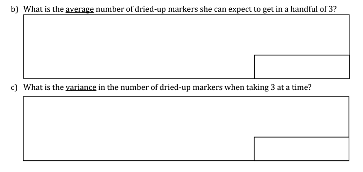 b) What is the average number of dried-up markers she can expect to get in a handful of 3?
c) What is the variance in the number of dried-up markers when taking 3 at a time?