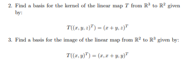 ### Linear Algebra: Finding Bases for Kernels and Images of Linear Maps

**Problem 2: Finding a Basis for the Kernel**

- **Task**: Find a basis for the kernel of the linear map \( T \) from \( \mathbb{R}^3 \) to \( \mathbb{R}^2 \) given by:
\[ T((x, y, z)^T) = (x + y, z)^T \]

**Solution Approach**:
- Given the transformation \( T \), we are to determine the set of all vectors \( (x, y, z) \) in \( \mathbb{R}^3 \) that are mapped to the zero vector in \( \mathbb{R}^2 \).
- This implies solving the equation \( T((x, y, z)^T) = (0, 0)^T \).

**Steps**:
1. Set up the equations based on \( T \):
\[ x + y = 0 \]
\[ z = 0 \]

2. Solve the equations:
   - From \( x + y = 0 \), we get \( y = -x \).
   - From \( z = 0 \), we simply have \( z = 0 \).

3. Express the solution in vector form:
\[ (x, y, z) = (x, -x, 0) = x(1, -1, 0) \]

4. Conclude that a basis for the kernel (set of vectors) is \( \{(1, -1, 0)\} \).

**Final Answer**:
\[ \{(1, -1, 0)\} \]

**Problem 3: Finding a Basis for the Image**

- **Task**: Find a basis for the image of the linear map \( T \) from \( \mathbb{R}^2 \) to \( \mathbb{R}^3 \) given by:
\[ T((x, y)^T) = (x, x + y, y)^T \]

**Solution Approach**:
- Given the transformation \( T \), we are to determine the set of all vectors that can be written in the form \( (x, x + y, y) \) in \( \mathbb{R}^3 \).

**Steps**:
1. Understand that \( T \)
