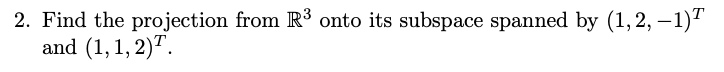 2. Find the projection from R³ onto its subspace spanned by (1,2,−1)ª
and (1,1,2).