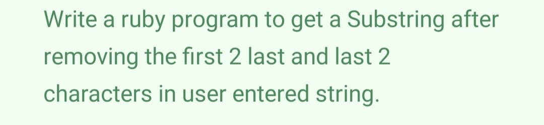 Write a ruby program to get a Substring after
removing the first 2 last and last 2
characters in user entered string.
