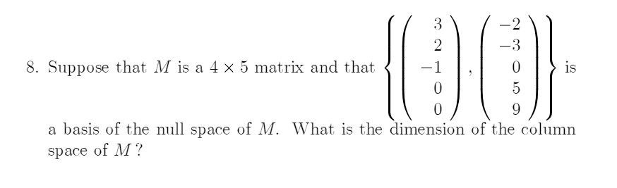 {00
3
-2
-3
8. Suppose that M is a 4 x 5 matrix and that
-1
is
9
a basis of the null space of M. What is the dimension of the column
space of M?
