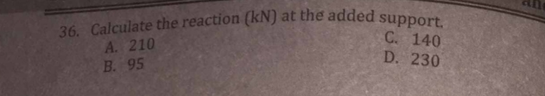 36. Calculate the reaction (kN) at the added support.
C. 140
A. 210
B. 95
D. 230