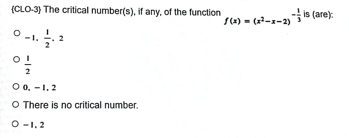 {CLO-3} The critical number(s), if any, of the function
1
-1,
2
.
2
O 0,-1, 2
O There is no critical number.
O-1, 2
ƒ(x) = (x²-x-2) ¯ is (are):