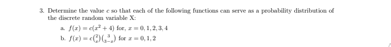 3. Determine the value c so that each of the following functions can serve as a probability distribution of
the discrete random variable X:
a. f(x) = c(x² + 4) for, r = 0, 1,2, 3, 4
b. f(x) = c(:)(,²,) for r = 0, 1,2
