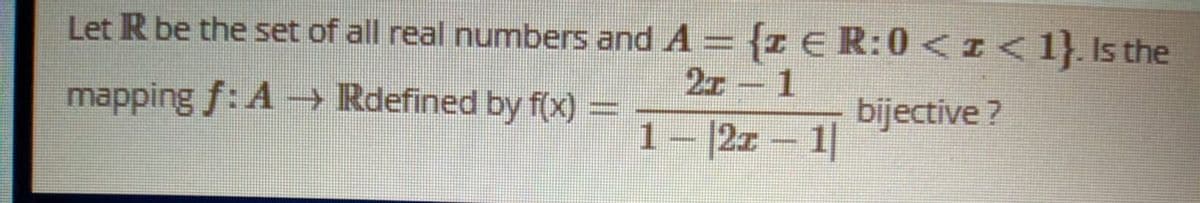 Let R be the set of all real numbers and A = {z E R:0 < I<1}. Is the
27 - 1
mapping f: A→ Rdefined by f(x) =
bijective ?
1- 2z - 1
