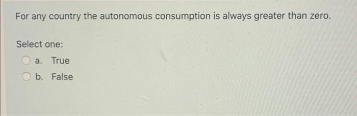 For any country the autonomous consumption is always greater than zero.
Select one:
a. True
b. False
