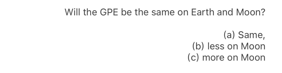 Will the GPE be the same on Earth and Moon?
(a) Same,
(b) less on Moon
(c) more on Moon
