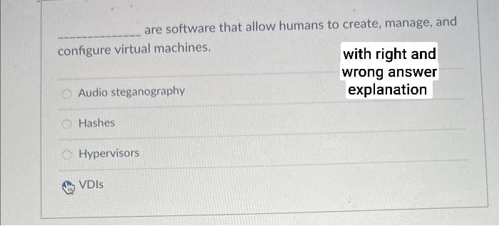 configure virtual machines.
Audio steganography
Hashes
are software that allow humans to create, manage, and
Hypervisors
VDIS
with right and
wrong answer
explanation