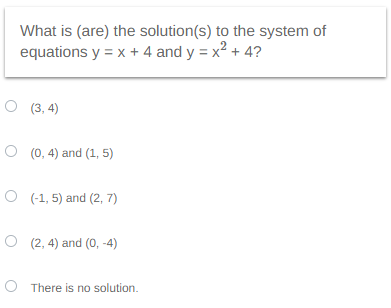 What is (are) the solution(s) to the system of
equations y = x + 4 and y = x² + 4?
O (3,4)
O (0,4) and (1,5)
O(-1, 5) and (2,7)
(2, 4) and (0, -4)
O There is no solution.