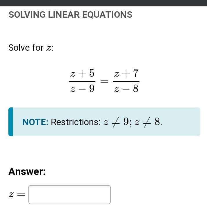 SOLVING LINEAR EQUATIONS
Solve for z:
z + 5
z +7
z - 9
z - 8
NOTE: Restrictions: z + 9; z + 8.
Answer:
= Z
