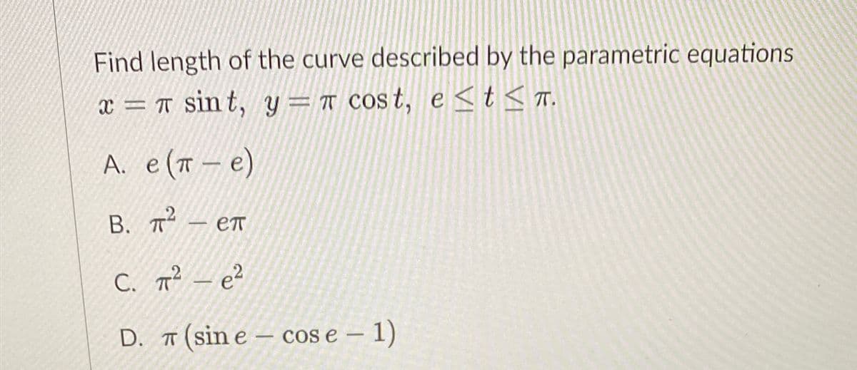 Find length of the curve described by the parametric equations
x = T sin t, y = T Cost, e<t<T.
A. e(T – e)
В. п — еп
C. 7² – e²
D. T (sin e – cos e – 1)
