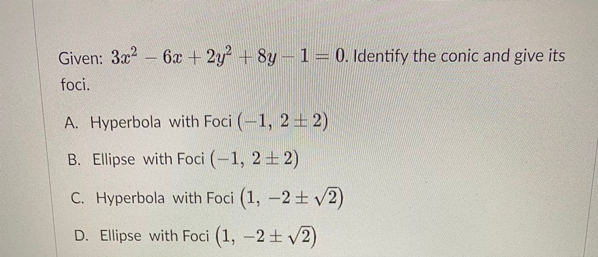 12
Given: 3x? – 6x + 2y + 8y -
1 = 0. Identify the conic and give its
foci.
A. Hyperbola with Foci (-1, 2+2)
B. Ellipse with Foci (-1, 2+ 2)
C. Hyperbola with Foci (1, -2± v2)
D. Ellipse with Foci (1, -2 t v2)
