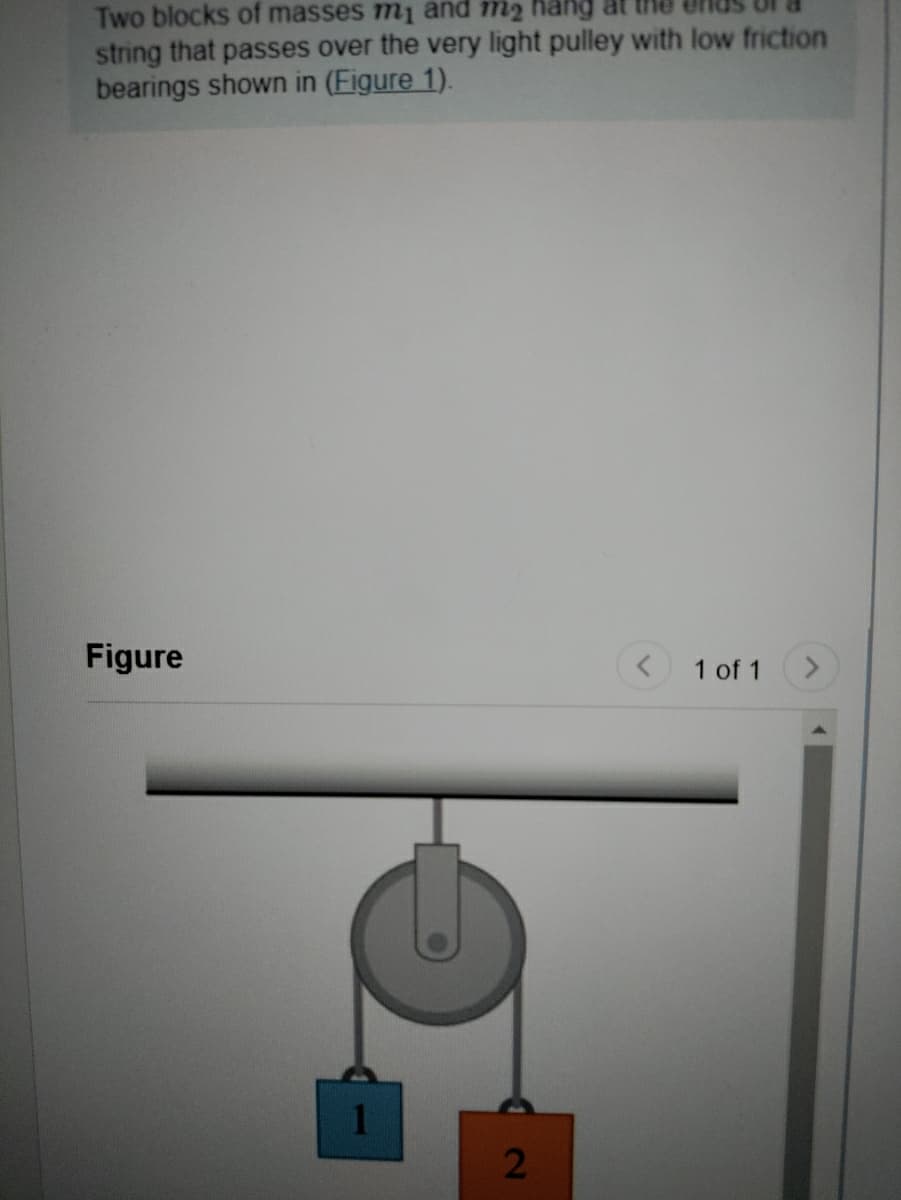 Two blocks of masses m1 and m2
string that passes over the very light pulley with low friction
bearings shown in (Figure 1).
Figure
1 of 1
2
