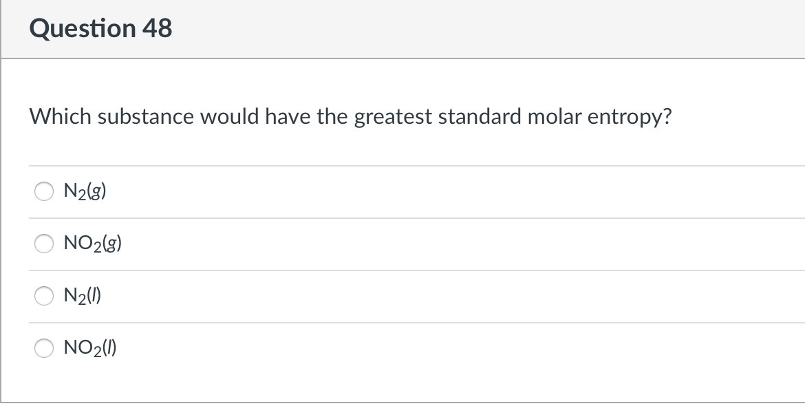 Question 48
Which substance would have the greatest standard molar entropy?
N2(g)
NO2(g)
N2(1)
NO2(1)
