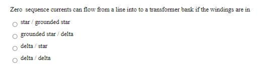 Zero sequence currents can flow from a line into to a transformer bank if the windings are in
star / grounded star
grounded star / delta
delta / star
delta / delta
