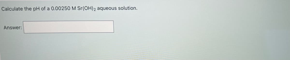 Calculate the pH of a 0.00250 M Sr(OH)2 aqueous solution.
Answer:
