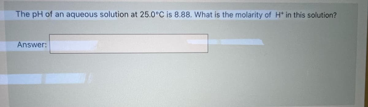 The pH of an aqueous solution at 25.0°C is 8.88. What is the molarity of Ht in this solution?
Answer:
