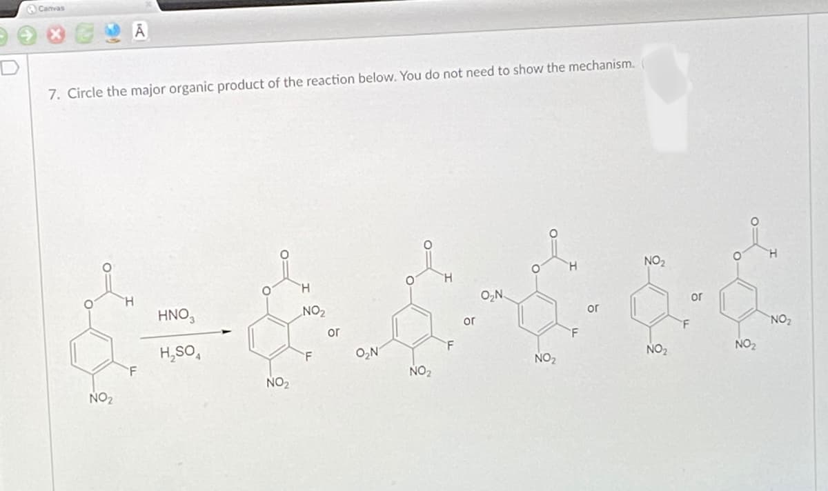 Camvas
7. Circle the major organic product of the reaction below. You do not need to show the mechanism.
H.
NO2
H.
H.
O,N.
or
H.
HNO,
NO2
or
or
'F
NO2
or
F
H,SO,
O,N
F
NO2
NO2
F
NO2
F
NO2
NO2
NO2
