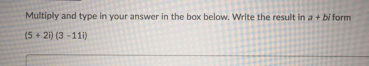 Multiply and type in your answer in the box below. Write the result in a + bi form
(5+2i) (3 -11i)
