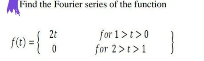 Find the Fourier series of the function
2t
f(t):
for 1>t>0
for 2>t>1
