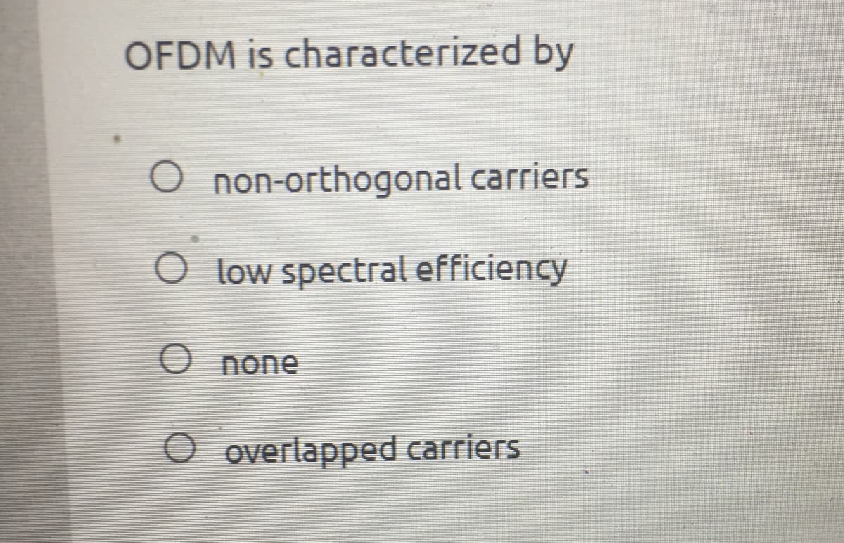 OFDM is characterized by
O non-orthogonal carriers
O low spectral efficiency
O none
O overlapped carriers
