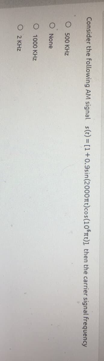 Consider the following AM signal s(t) = [1+0.9sin(2000nt)cos(10 nt)], then the carrier signal frequency
O 500 KHz
O None
O 1000 KHz
O 2 KHz
