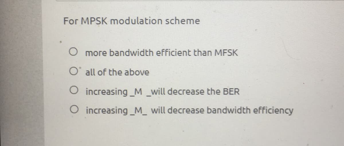 For MPSK modulation scheme
O more bandwidth efficient than MFSK
O' all of the above
O increasing_M _will decrease the BER
O increasing _M_ will decrease bandwidth efficiency
