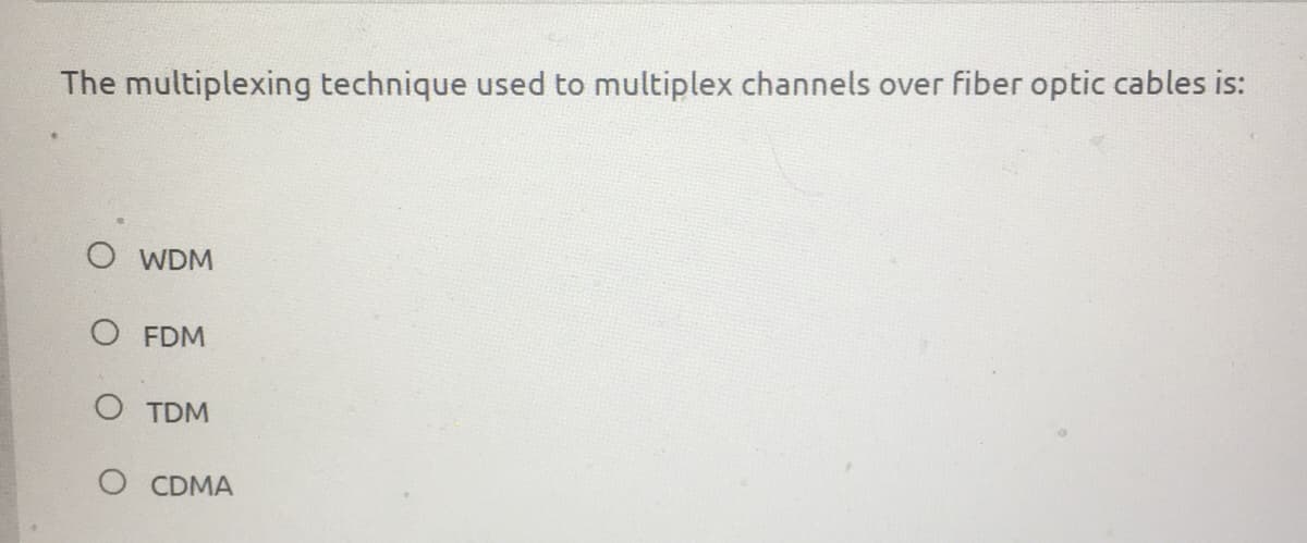 The multiplexing technique used to multiplex channels over fiber optic cables is:
O WDM
O FDM
O TDM
O CDMA
