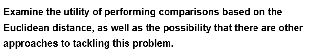 Examine the utility of performing comparisons based on the
Euclidean distance, as well as the possibility that there are other
approaches to tackling this problem.