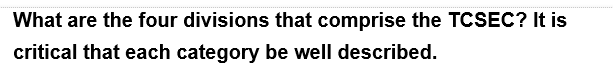 What are the four divisions that comprise the TCSEC? It is
critical that each category be well described.