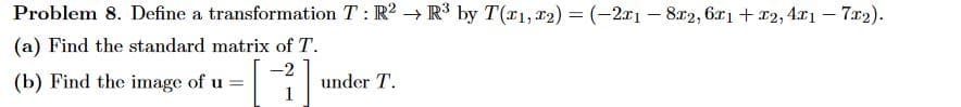 Problem 8. Define a transformation T: R2 R³ by T(x₁, x₂) = (-2x18x2, 6x₁ + x2,4x1 - 7x2).
→
(a) Find the standard matrix of T.
(b) Find the image of u =
-
under T.