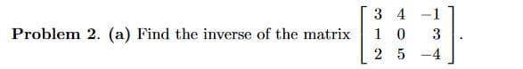 Problem 2. (a) Find the inverse of the matrix
3 4 -1
10
3
25 -4