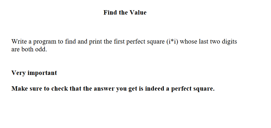 Find the Value
Write a program to find and print the first perfect square (i*i) whose last two digits
are both odd.
Very important
Make sure to check that the answer you get is indeed a perfect square.