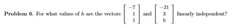 Problem 6. For what values of h are the vectors
-7
and
-21
3
h
linearly independent?