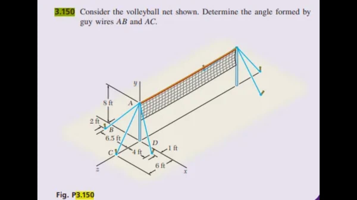 3.150 Consider the volleyball net shown. Determine the angle formed by
guy wires AB and AC.
21
2 ft
Fig. P3.150
8 ft
D
6 ft
1 ft