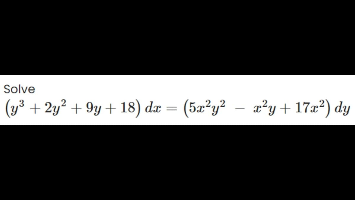 Solve
(y³ + 2y² +9y+18) dx = (5x²y²
x²y + 17x²) dy