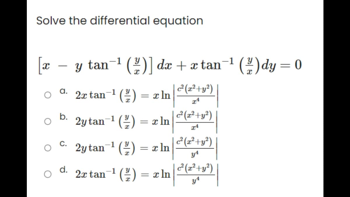 Solve the differential equation
b.
C.
y tan−¹ (²)] dx + xtan¯¹ (2/2) dy = 0
| c² (x² + y²)
2x tan -¹ (²/2) = x ln
-1
2y tan ¹ (²)
(²/2) = x ln
2y tan¹ (²)
(²¾/²)
= x ln
2x tan-¹(²)
(²½⁄) = x ln
| c² (x² + y²)
| c² (x² + y²)
y4
|c² (x² + y²)
y4