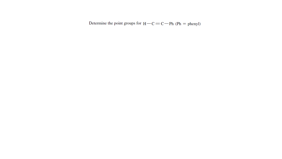 Determine the point groups for H-C=C-Ph (Ph =
phenyl)
