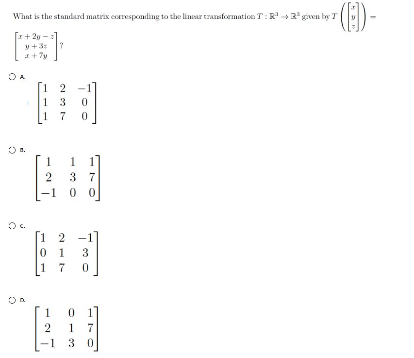 (E).
What is the standard matrix corresponding to the linear transformation T : R3 → R³ given by T
[r + 2y – 2]
y +3z
?
x + 7y
O A.
|1 2
1
3
1 7
О в.
1
1
3 7
1
Oc.
[1 2
-
1
1
7
D.
1
1
7
-1
