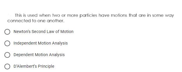 This is used when two or more particles have motions that are in some way
connected to one another.
Newton's Second Law of Motion
Independent Motion Analysis
O Dependent Motion Analysis
O D'Alembert's Principle
