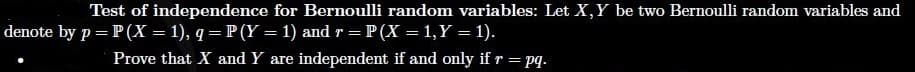 Test of independence for Bernoulli random variables: Let X,Y be two Bernoulli random variables and
denote by p = P(X = 1), q = P (Y = 1) and r = P(X = 1,Y = 1).
%3D
Prove that X and Y are independent if and only if r = pq.
