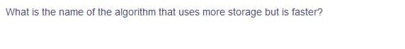 What is the name of the algorithm that uses more storage but is faster?