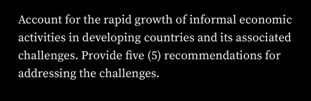 Account for the rapid growth of informal economic
activities in developing countries and its associated
challenges. Provide five (5) recommendations for
addressing the challenges.
