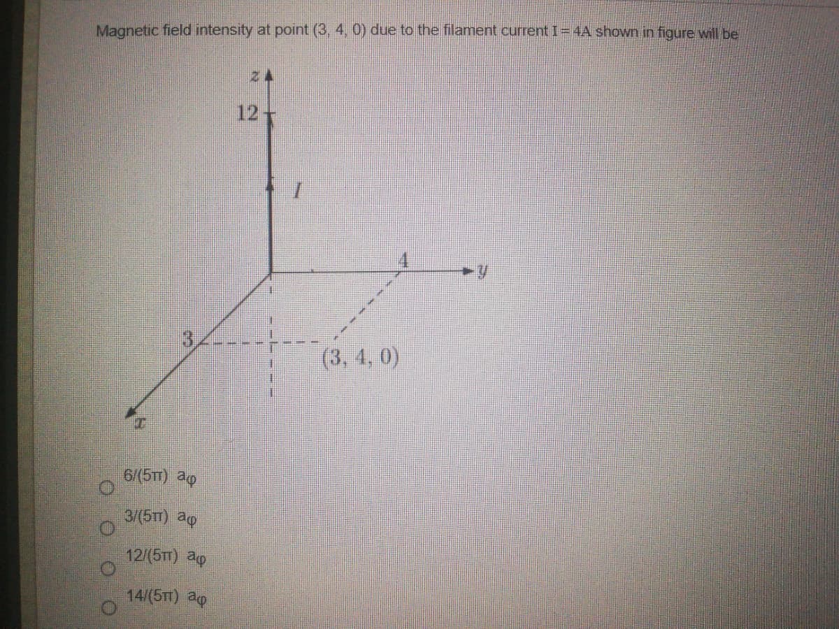 Magnetic field intensity at point (3, 4, 0) due to the filament current I= 4A shown in figure will be
12-
(3, 4, 0)
6/(5Tm) ag
3/(5m) ag
12/(5Tm) ag
14/(5T) ap
