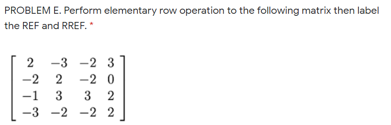 PROBLEM E. Perform elementary row operation to the following matrix then label
the REF and RREF. *
-3 -2 3
-2
2
-2 0
|
-1
3
2
-3 -2 -2 2
2.
