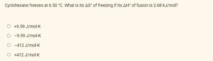 Cyclohexane freezes at 6.50 °C. What is its AS' of freezing if its AH° of fusion is 2.68 kJ/mol?
+9.59 J/mol-K
-9.59 J/mol-K
-412 J/mol-K
+412 J/mol-K
