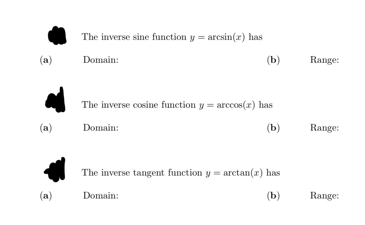 (a)
(a)
(a)
The inverse sine function y = arcsin(x) has
Domain:
The inverse cosine function y
=
Domain:
The inverse tangent function y =
Domain:
(b)
arccos(x) has
(b)
arctan(x) has
(b)
Range:
Range:
Range: