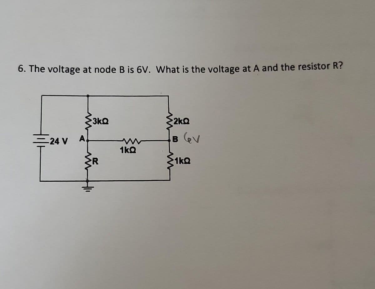 6. The voltage at node B is 6V. What is the voltage at A and the resistor R?
24 V A
3kQ
>R
1kQ
<2kQ
B GV
1kQ