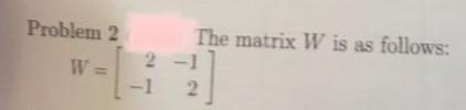 Problem 2
W =
The matrix W is as follows:
2-1
-1 2